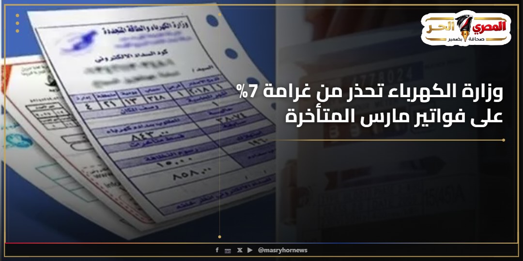 وزارة الكهرباء تحذر من غرامة 7% على فواتير مارس المتأخرة